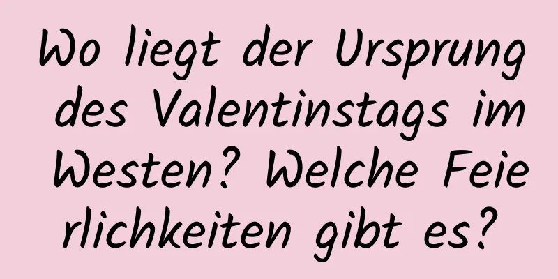 Wo liegt der Ursprung des Valentinstags im Westen? Welche Feierlichkeiten gibt es?