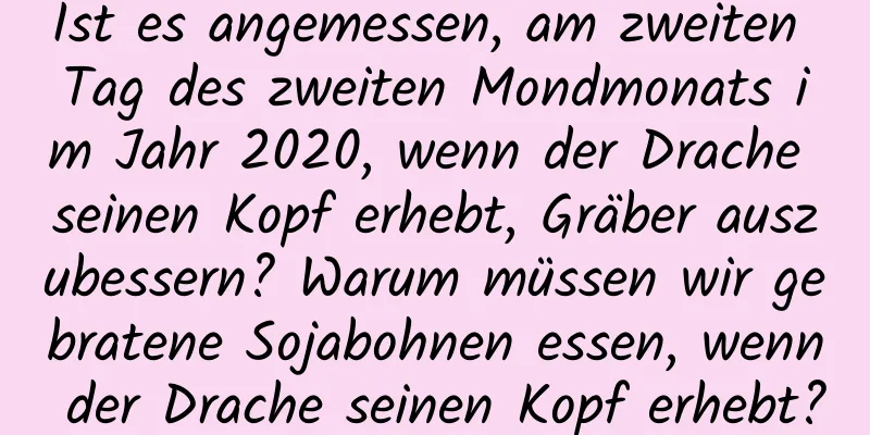 Ist es angemessen, am zweiten Tag des zweiten Mondmonats im Jahr 2020, wenn der Drache seinen Kopf erhebt, Gräber auszubessern? Warum müssen wir gebratene Sojabohnen essen, wenn der Drache seinen Kopf erhebt?