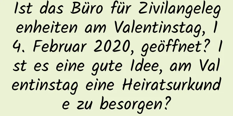 Ist das Büro für Zivilangelegenheiten am Valentinstag, 14. Februar 2020, geöffnet? Ist es eine gute Idee, am Valentinstag eine Heiratsurkunde zu besorgen?