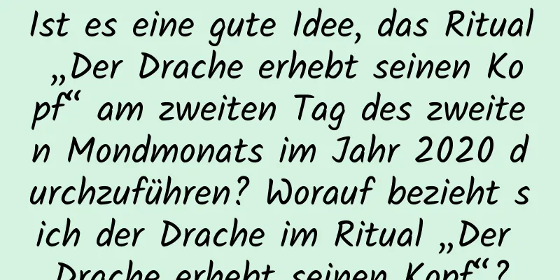 Ist es eine gute Idee, das Ritual „Der Drache erhebt seinen Kopf“ am zweiten Tag des zweiten Mondmonats im Jahr 2020 durchzuführen? Worauf bezieht sich der Drache im Ritual „Der Drache erhebt seinen Kopf“?