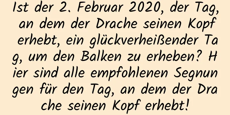 Ist der 2. Februar 2020, der Tag, an dem der Drache seinen Kopf erhebt, ein glückverheißender Tag, um den Balken zu erheben? Hier sind alle empfohlenen Segnungen für den Tag, an dem der Drache seinen Kopf erhebt!