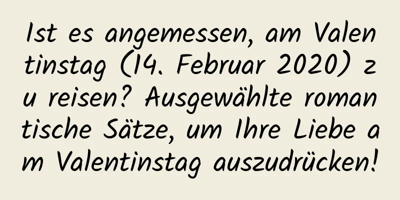 Ist es angemessen, am Valentinstag (14. Februar 2020) zu reisen? Ausgewählte romantische Sätze, um Ihre Liebe am Valentinstag auszudrücken!