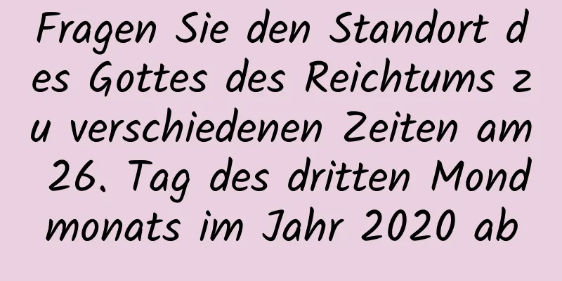 Fragen Sie den Standort des Gottes des Reichtums zu verschiedenen Zeiten am 26. Tag des dritten Mondmonats im Jahr 2020 ab