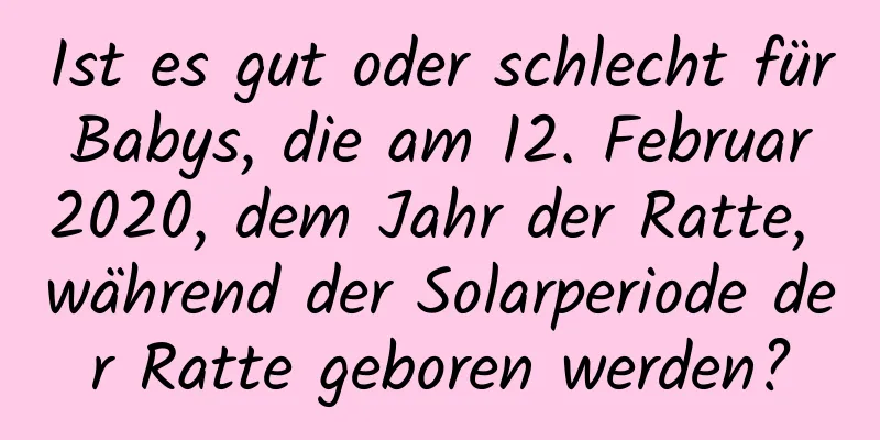 Ist es gut oder schlecht für Babys, die am 12. Februar 2020, dem Jahr der Ratte, während der Solarperiode der Ratte geboren werden?