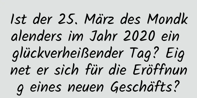 Ist der 25. März des Mondkalenders im Jahr 2020 ein glückverheißender Tag? Eignet er sich für die Eröffnung eines neuen Geschäfts?