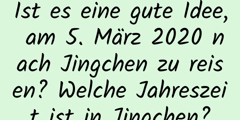 Ist es eine gute Idee, am 5. März 2020 nach Jingchen zu reisen? Welche Jahreszeit ist in Jingchen?