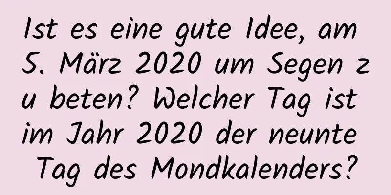 Ist es eine gute Idee, am 5. März 2020 um Segen zu beten? Welcher Tag ist im Jahr 2020 der neunte Tag des Mondkalenders?