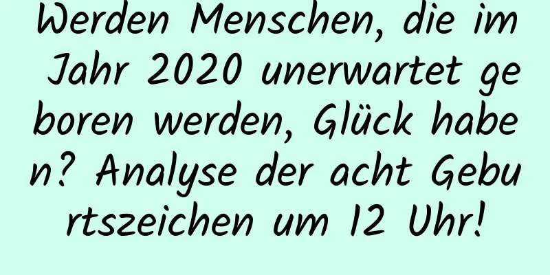 Werden Menschen, die im Jahr 2020 unerwartet geboren werden, Glück haben? Analyse der acht Geburtszeichen um 12 Uhr!