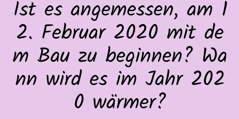 Ist es angemessen, am 12. Februar 2020 mit dem Bau zu beginnen? Wann wird es im Jahr 2020 wärmer?