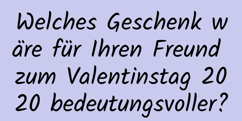 Welches Geschenk wäre für Ihren Freund zum Valentinstag 2020 bedeutungsvoller?