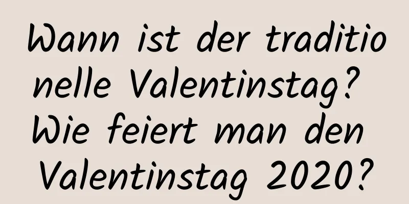 Wann ist der traditionelle Valentinstag? Wie feiert man den Valentinstag 2020?