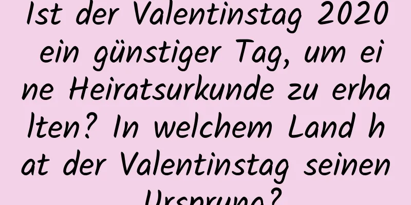 Ist der Valentinstag 2020 ein günstiger Tag, um eine Heiratsurkunde zu erhalten? In welchem ​​Land hat der Valentinstag seinen Ursprung?