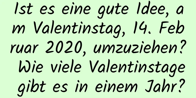 Ist es eine gute Idee, am Valentinstag, 14. Februar 2020, umzuziehen? Wie viele Valentinstage gibt es in einem Jahr?