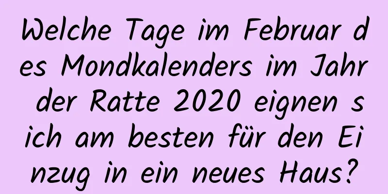 Welche Tage im Februar des Mondkalenders im Jahr der Ratte 2020 eignen sich am besten für den Einzug in ein neues Haus?