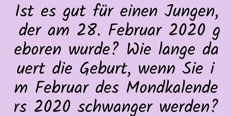 Ist es gut für einen Jungen, der am 28. Februar 2020 geboren wurde? Wie lange dauert die Geburt, wenn Sie im Februar des Mondkalenders 2020 schwanger werden?