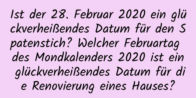 Ist der 28. Februar 2020 ein glückverheißendes Datum für den Spatenstich? Welcher Februartag des Mondkalenders 2020 ist ein glückverheißendes Datum für die Renovierung eines Hauses?