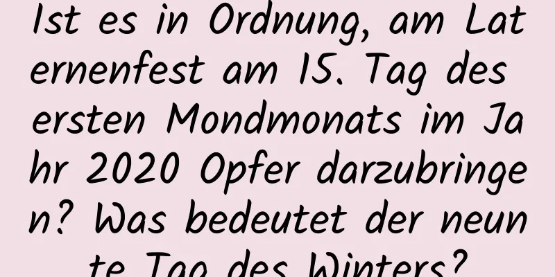 Ist es in Ordnung, am Laternenfest am 15. Tag des ersten Mondmonats im Jahr 2020 Opfer darzubringen? Was bedeutet der neunte Tag des Winters?