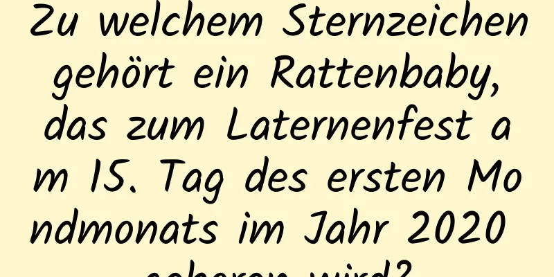 Zu welchem ​​Sternzeichen gehört ein Rattenbaby, das zum Laternenfest am 15. Tag des ersten Mondmonats im Jahr 2020 geboren wird?