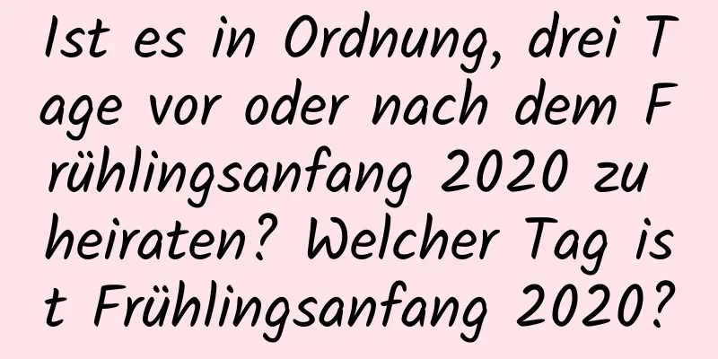 Ist es in Ordnung, drei Tage vor oder nach dem Frühlingsanfang 2020 zu heiraten? Welcher Tag ist Frühlingsanfang 2020?