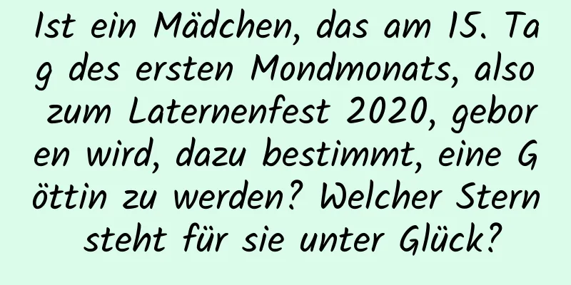 Ist ein Mädchen, das am 15. Tag des ersten Mondmonats, also zum Laternenfest 2020, geboren wird, dazu bestimmt, eine Göttin zu werden? Welcher Stern steht für sie unter Glück?