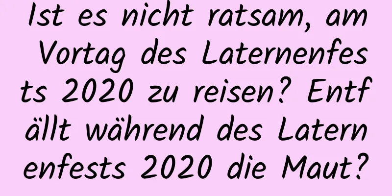 Ist es nicht ratsam, am Vortag des Laternenfests 2020 zu reisen? Entfällt während des Laternenfests 2020 die Maut?