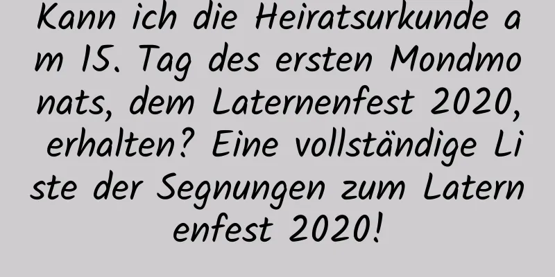 Kann ich die Heiratsurkunde am 15. Tag des ersten Mondmonats, dem Laternenfest 2020, erhalten? Eine vollständige Liste der Segnungen zum Laternenfest 2020!