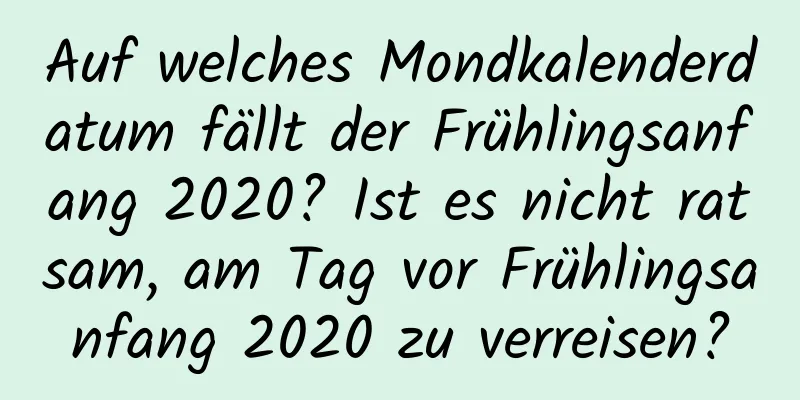 Auf welches Mondkalenderdatum fällt der Frühlingsanfang 2020? Ist es nicht ratsam, am Tag vor Frühlingsanfang 2020 zu verreisen?