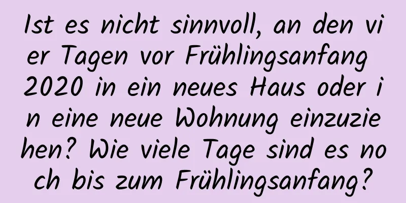 Ist es nicht sinnvoll, an den vier Tagen vor Frühlingsanfang 2020 in ein neues Haus oder in eine neue Wohnung einzuziehen? Wie viele Tage sind es noch bis zum Frühlingsanfang?