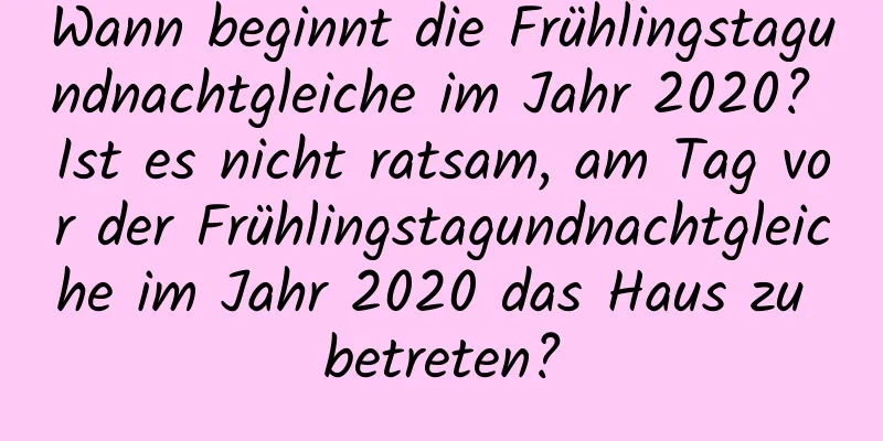 Wann beginnt die Frühlingstagundnachtgleiche im Jahr 2020? Ist es nicht ratsam, am Tag vor der Frühlingstagundnachtgleiche im Jahr 2020 das Haus zu betreten?