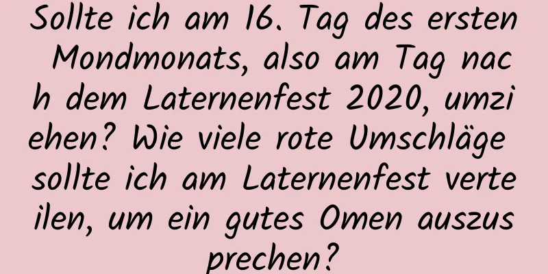 Sollte ich am 16. Tag des ersten Mondmonats, also am Tag nach dem Laternenfest 2020, umziehen? Wie viele rote Umschläge sollte ich am Laternenfest verteilen, um ein gutes Omen auszusprechen?