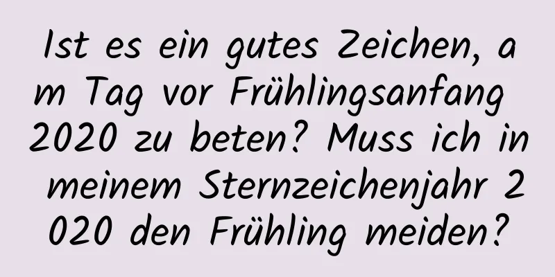 Ist es ein gutes Zeichen, am Tag vor Frühlingsanfang 2020 zu beten? Muss ich in meinem Sternzeichenjahr 2020 den Frühling meiden?