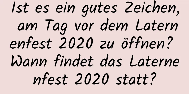 Ist es ein gutes Zeichen, am Tag vor dem Laternenfest 2020 zu öffnen? Wann findet das Laternenfest 2020 statt?