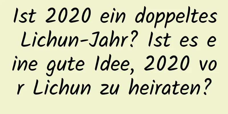 Ist 2020 ein doppeltes Lichun-Jahr? Ist es eine gute Idee, 2020 vor Lichun zu heiraten?