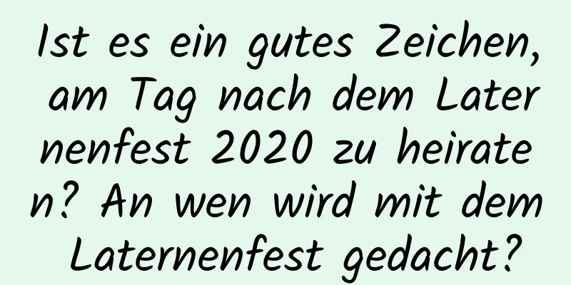 Ist es ein gutes Zeichen, am Tag nach dem Laternenfest 2020 zu heiraten? An wen wird mit dem Laternenfest gedacht?