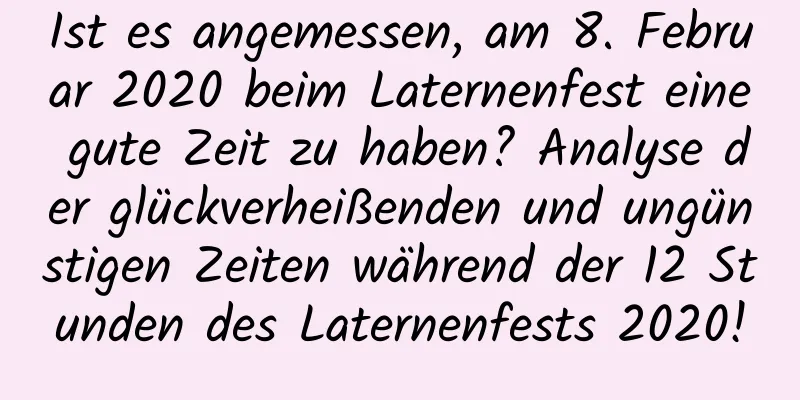 Ist es angemessen, am 8. Februar 2020 beim Laternenfest eine gute Zeit zu haben? Analyse der glückverheißenden und ungünstigen Zeiten während der 12 Stunden des Laternenfests 2020!