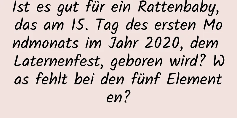 Ist es gut für ein Rattenbaby, das am 15. Tag des ersten Mondmonats im Jahr 2020, dem Laternenfest, geboren wird? Was fehlt bei den fünf Elementen?