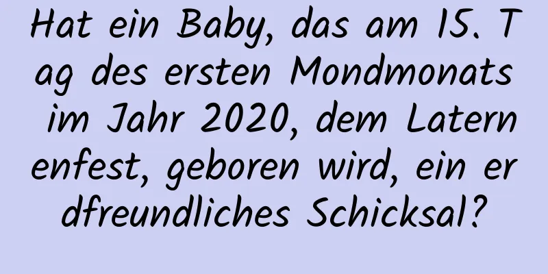 Hat ein Baby, das am 15. Tag des ersten Mondmonats im Jahr 2020, dem Laternenfest, geboren wird, ein erdfreundliches Schicksal?