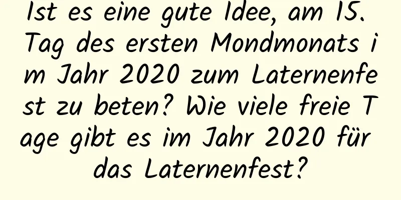 Ist es eine gute Idee, am 15. Tag des ersten Mondmonats im Jahr 2020 zum Laternenfest zu beten? Wie viele freie Tage gibt es im Jahr 2020 für das Laternenfest?