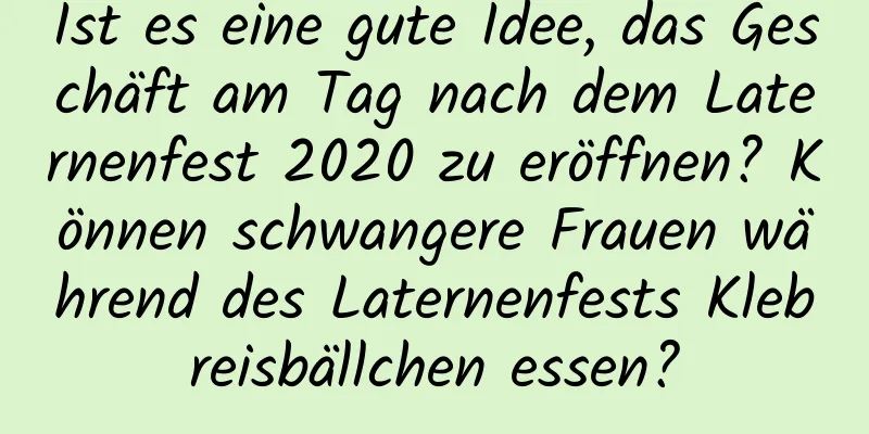 Ist es eine gute Idee, das Geschäft am Tag nach dem Laternenfest 2020 zu eröffnen? Können schwangere Frauen während des Laternenfests Klebreisbällchen essen?