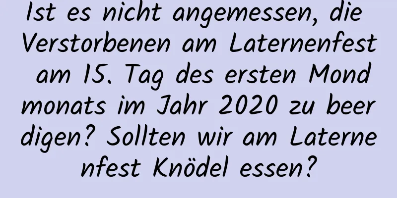 Ist es nicht angemessen, die Verstorbenen am Laternenfest am 15. Tag des ersten Mondmonats im Jahr 2020 zu beerdigen? Sollten wir am Laternenfest Knödel essen?