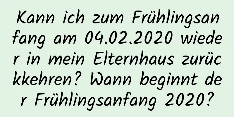 Kann ich zum Frühlingsanfang am 04.02.2020 wieder in mein Elternhaus zurückkehren? Wann beginnt der Frühlingsanfang 2020?