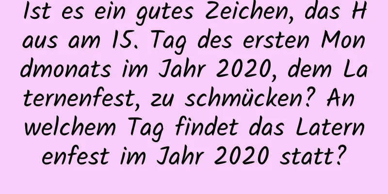 Ist es ein gutes Zeichen, das Haus am 15. Tag des ersten Mondmonats im Jahr 2020, dem Laternenfest, zu schmücken? An welchem ​​Tag findet das Laternenfest im Jahr 2020 statt?