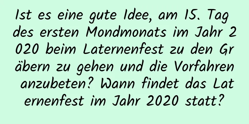 Ist es eine gute Idee, am 15. Tag des ersten Mondmonats im Jahr 2020 beim Laternenfest zu den Gräbern zu gehen und die Vorfahren anzubeten? Wann findet das Laternenfest im Jahr 2020 statt?