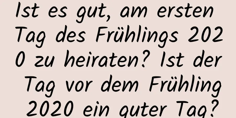 Ist es gut, am ersten Tag des Frühlings 2020 zu heiraten? Ist der Tag vor dem Frühling 2020 ein guter Tag?