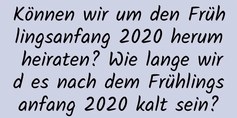 Können wir um den Frühlingsanfang 2020 herum heiraten? Wie lange wird es nach dem Frühlingsanfang 2020 kalt sein?