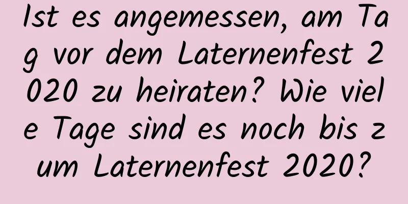 Ist es angemessen, am Tag vor dem Laternenfest 2020 zu heiraten? Wie viele Tage sind es noch bis zum Laternenfest 2020?