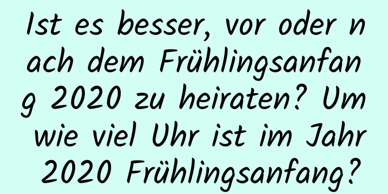 Ist es besser, vor oder nach dem Frühlingsanfang 2020 zu heiraten? Um wie viel Uhr ist im Jahr 2020 Frühlingsanfang?