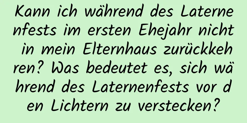 Kann ich während des Laternenfests im ersten Ehejahr nicht in mein Elternhaus zurückkehren? Was bedeutet es, sich während des Laternenfests vor den Lichtern zu verstecken?