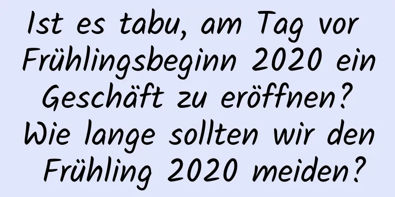 Ist es tabu, am Tag vor Frühlingsbeginn 2020 ein Geschäft zu eröffnen? Wie lange sollten wir den Frühling 2020 meiden?