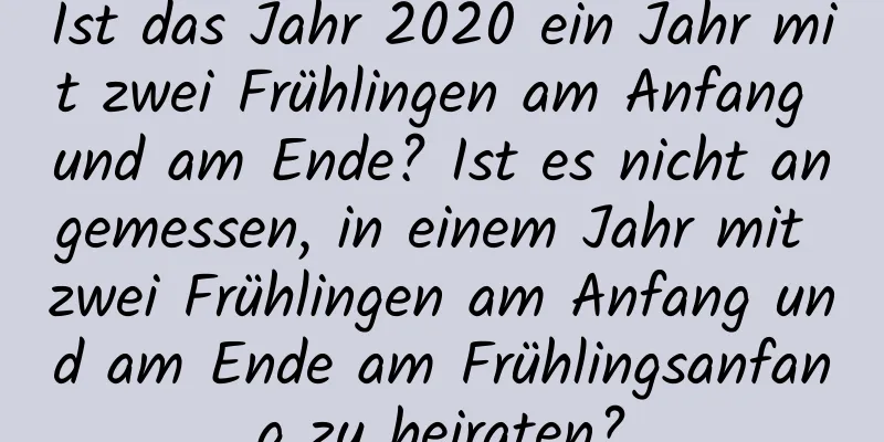 Ist das Jahr 2020 ein Jahr mit zwei Frühlingen am Anfang und am Ende? Ist es nicht angemessen, in einem Jahr mit zwei Frühlingen am Anfang und am Ende am Frühlingsanfang zu heiraten?